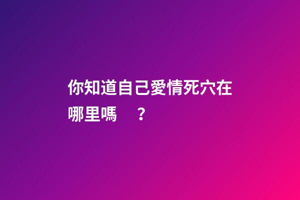 你知道自己愛情死穴在哪里嗎？